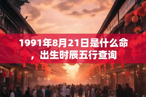 1991年8月21日是什么命，出生时辰五行查询