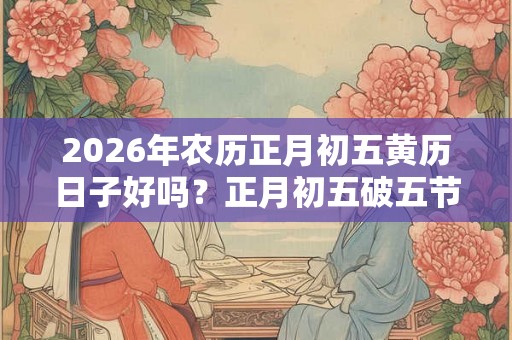 2026年农历正月初五黄历日子好吗？正月初五破五节吗？
