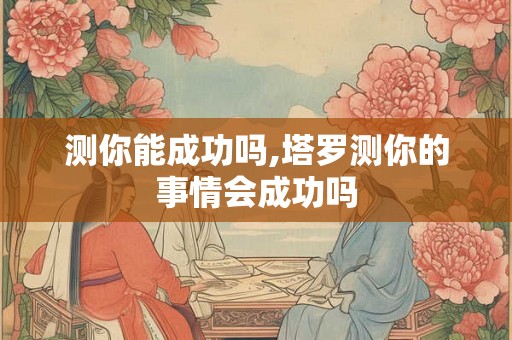 测你能成功吗,塔罗测你的事情会成功吗 测你能成功吗,塔罗测你的事情会成功吗