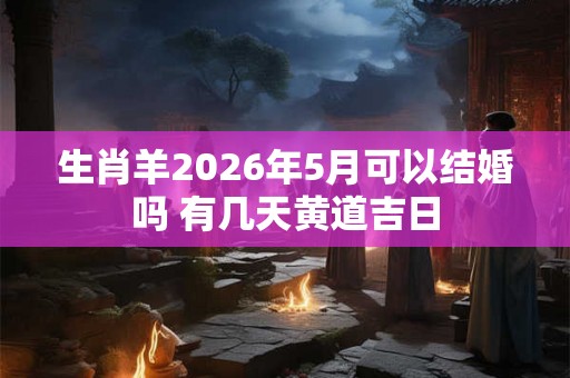 生肖羊2026年5月可以结婚吗 有几天黄道吉日 生肖羊2026年5月可以结婚吗 有几天黄道吉日