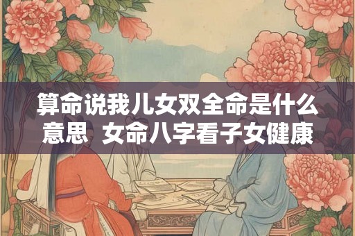 算命说我儿女双全命是什么意思  女命八字看子女健康