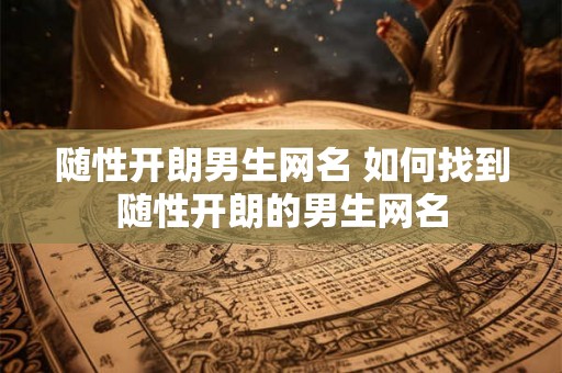 随性开朗男生网名 如何找到随性开朗的男生网名