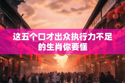 这五个口才出众执行力不足的生肖你要懂