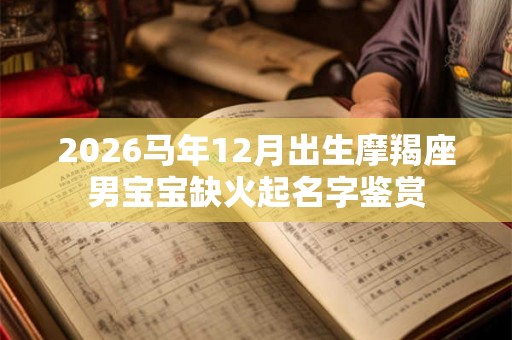 2026马年12月出生摩羯座男宝宝缺火起名字鉴赏