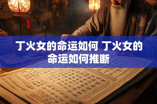 丁火女的命运如何 丁火女的命运如何推断