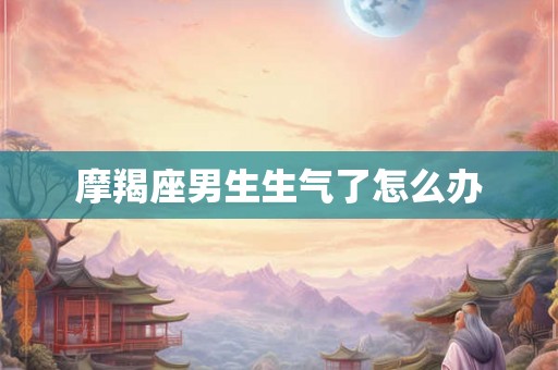 摩羯座男生生气了怎么办 摩羯座男生生气了怎么办