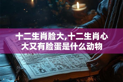 十二生肖脸大,十二生肖心大又有脸蛋是什么动物 十二生肖脸大,十二生肖心大又有脸蛋是什么动物