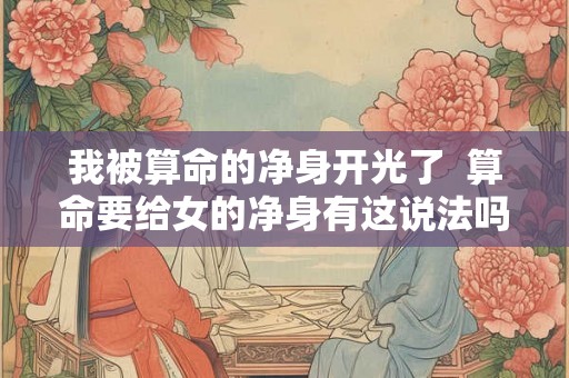 我被算命的净身开光了  算命要给女的净身有这说法吗
