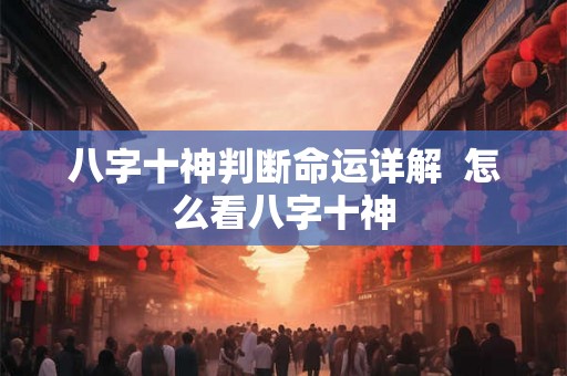 八字十神判断命运详解 怎么看八字十神 八字十神判断命运详解 怎么看八字十神