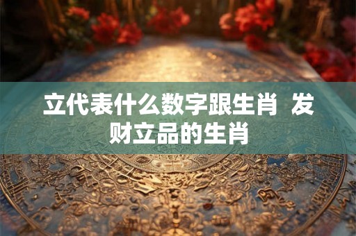 立代表什么数字跟生肖  发财立品的生肖