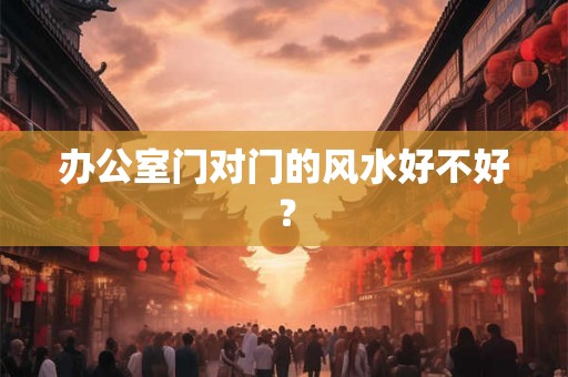 办公室门对门的风水好不好？