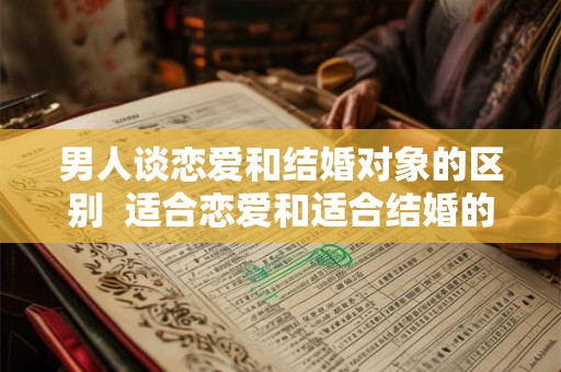 男人谈恋爱和结婚对象的区别  适合恋爱和适合结婚的区别