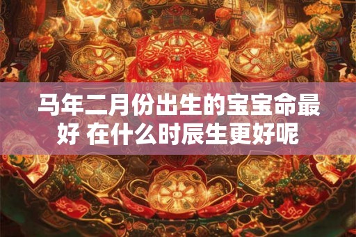 马年二月份出生的宝宝命最好 在什么时辰生更好呢