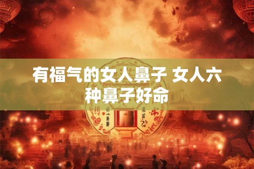 有福气的女人鼻子 女人六种鼻子好命