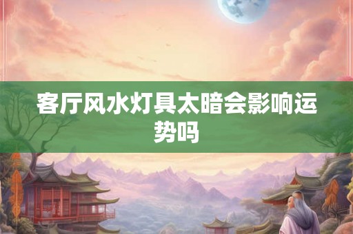 客厅风水灯具太暗会影响运势吗