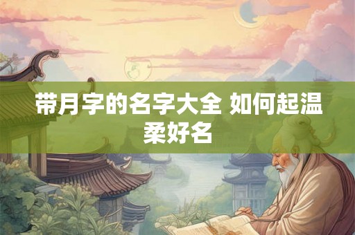 带月字的名字大全 如何起温柔好名
