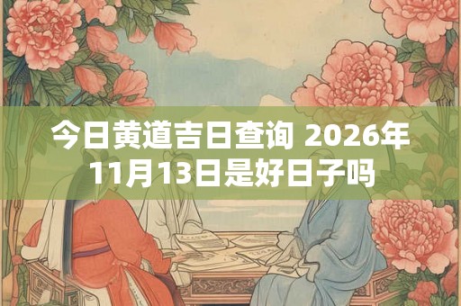 今日黄道吉日查询 2026年11月13日是好日子吗 今日黄道吉日查询 2026年11月13日是好日子吗
