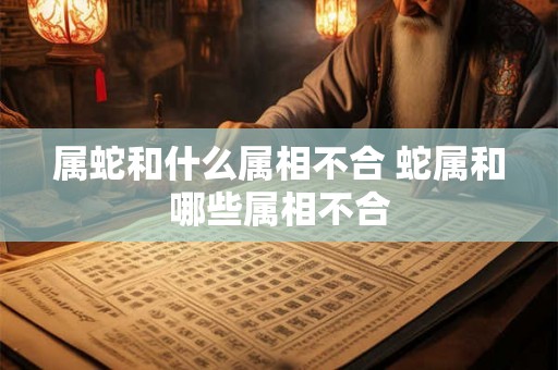 属蛇和什么属相不合 蛇属和哪些属相不合