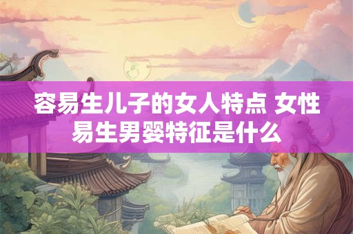 容易生儿子的女人特点 女性易生男婴特征是什么