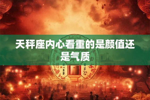 天秤座内心看重的是颜值还是气质