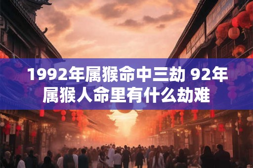 1992年属猴命中三劫 92年属猴人命里有什么劫难