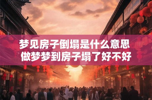 梦见房子倒塌是什么意思 做梦梦到房子塌了好不好 梦见房子倒塌是什么意思 做梦梦到房子塌了好不好