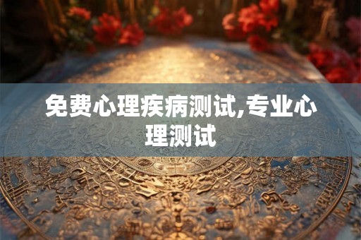 免费心理疾病测试,专业心理测试 免费心理疾病测试,专业心理测试