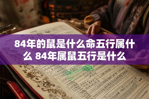 84年的鼠是什么命五行属什么 84年属鼠五行是什么 84年的鼠是什么命五行属什么 84年属鼠五行是什么