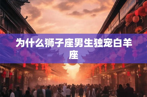 为什么狮子座男生独宠白羊座