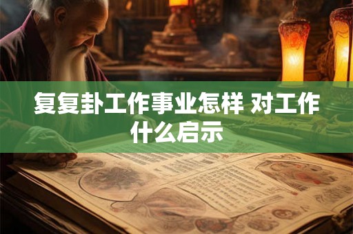 复复卦工作事业怎样 对工作什么启示 复复卦工作事业怎样 对工作什么启示