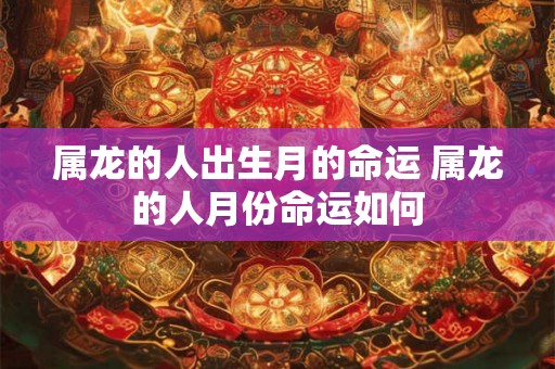 属龙的人出生月的命运 属龙的人月份命运如何
