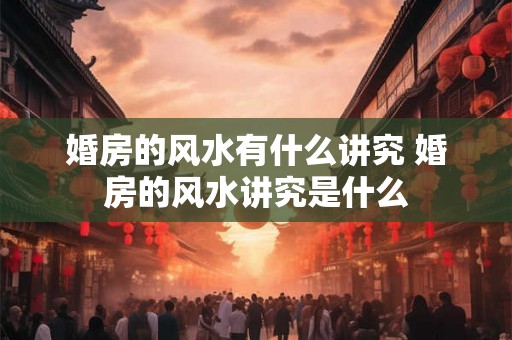 婚房的风水有什么讲究 婚房的风水讲究是什么