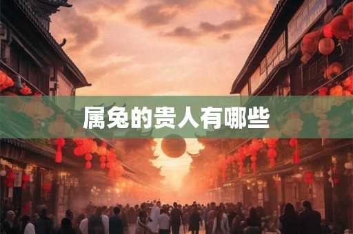 属兔的贵人有哪些 属兔的贵人有哪些