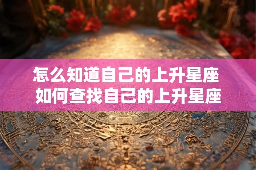 怎么知道自己的上升星座 如何查找自己的上升星座 怎么知道自己的上升星座 如何查找自己的上升星座