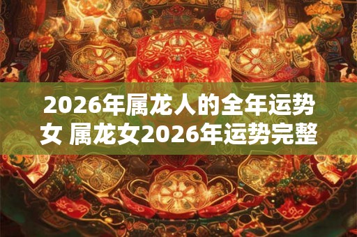 2026年属龙人的全年运势女 属龙女2026年运势完整版