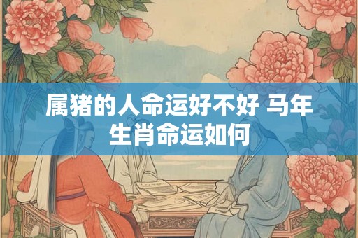 属猪的人命运好不好 马年生肖命运如何