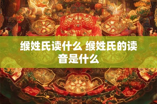 缑姓氏读什么 缑姓氏的读音是什么