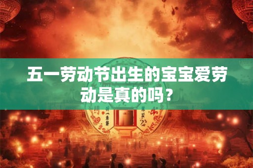五一劳动节出生的宝宝爱劳动是真的吗？
