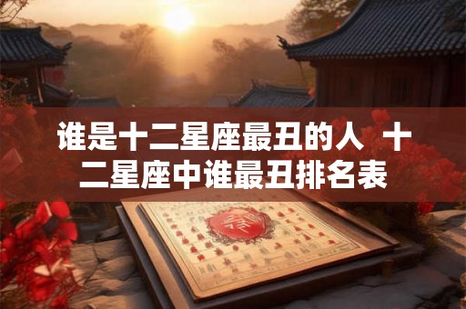 谁是十二星座最丑的人  十二星座中谁最丑排名表