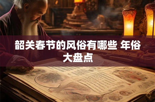 韶关春节的风俗有哪些 年俗大盘点