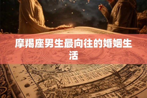 摩羯座男生最向往的婚姻生活