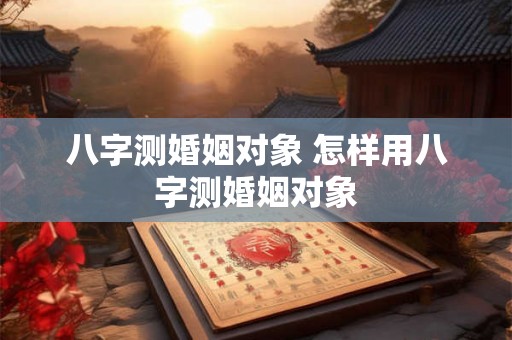 八字测婚姻对象 怎样用八字测婚姻对象