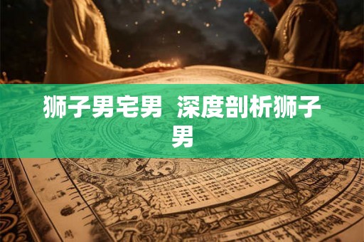 狮子男宅男  深度剖析狮子男
