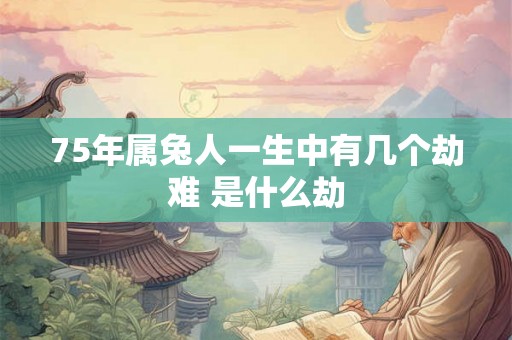 75年属兔人一生中有几个劫难 是什么劫