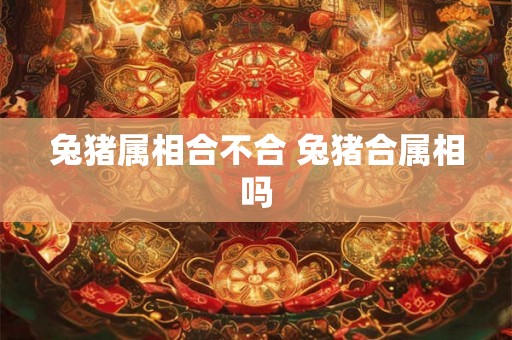 兔猪属相合不合 兔猪合属相吗