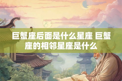 巨蟹座后面是什么星座 巨蟹座的相邻星座是什么 巨蟹座后面是什么星座 巨蟹座的相邻星座是什么
