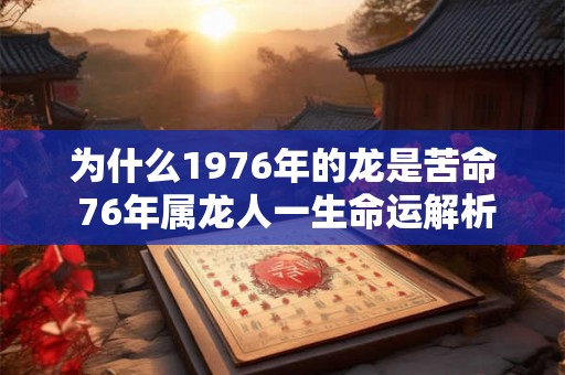 为什么1976年的龙是苦命 76年属龙人一生命运解析