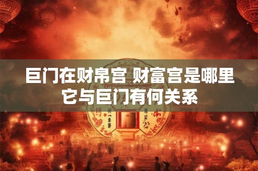 巨门在财帛宫 财富宫是哪里它与巨门有何关系 巨门在财帛宫 财富宫是哪里它与巨门有何关系