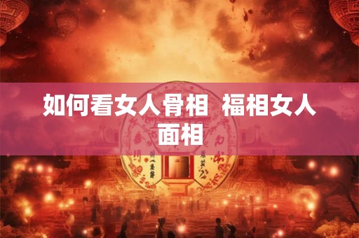 如何看女人骨相 福相女人面相 如何看女人骨相 福相女人面相