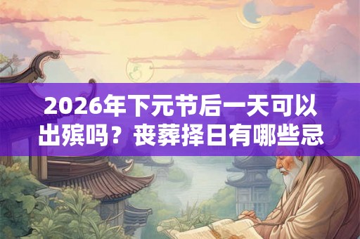 2026年下元节后一天可以出殡吗?丧葬择日有哪些忌讳? 2026年下元节后一天可以出殡吗?丧葬择日有哪些忌讳?